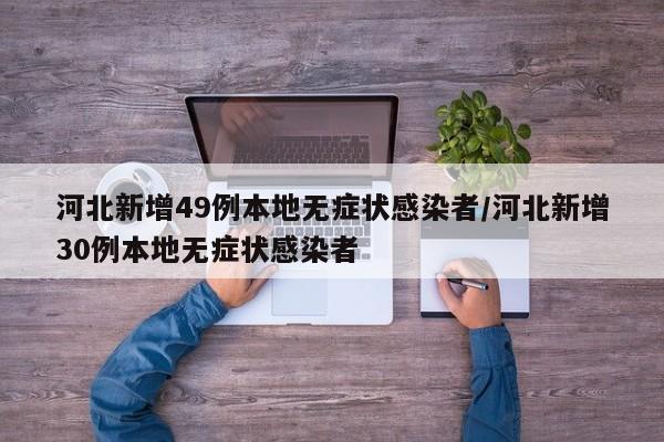 河北新增49例本地无症状感染者/河北新增30例本地无症状感染者
