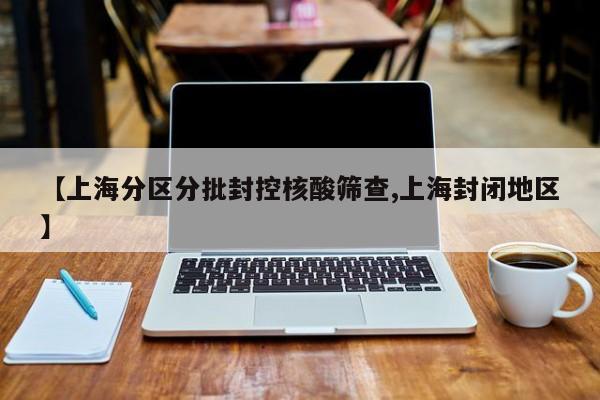 【上海分区分批封控核酸筛查,上海封闭地区】