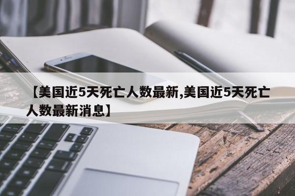 【美国近5天死亡人数最新,美国近5天死亡人数最新消息】