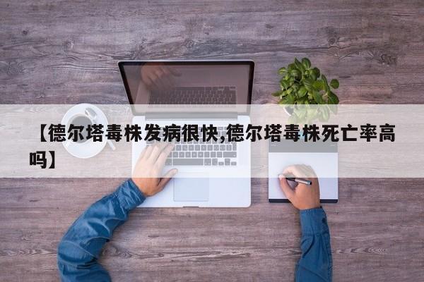 【德尔塔毒株发病很快,德尔塔毒株死亡率高吗】