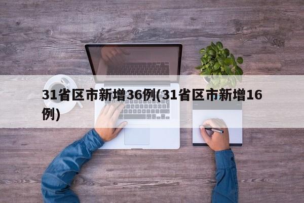 31省区市新增36例(31省区市新增16例)