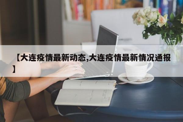 【大连疫情最新动态,大连疫情最新情况通报】