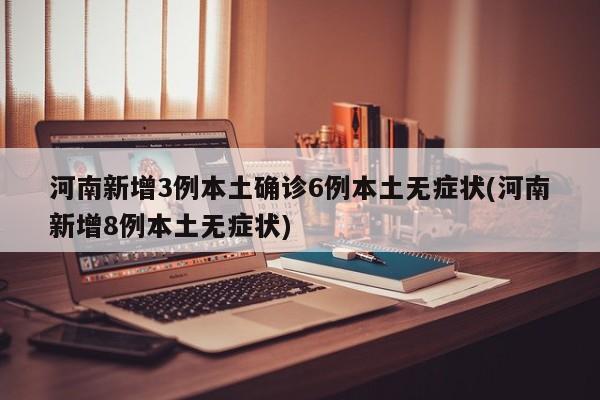 河南新增3例本土确诊6例本土无症状(河南新增8例本土无症状)