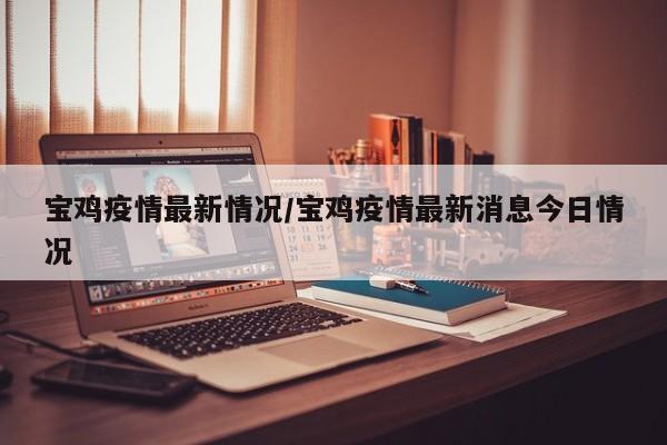 宝鸡疫情最新情况/宝鸡疫情最新消息今日情况