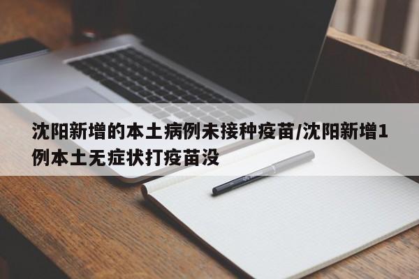 沈阳新增的本土病例未接种疫苗/沈阳新增1例本土无症状打疫苗没