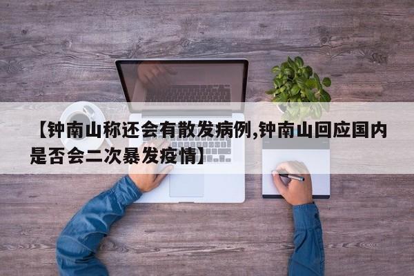 【钟南山称还会有散发病例,钟南山回应国内是否会二次暴发疫情】