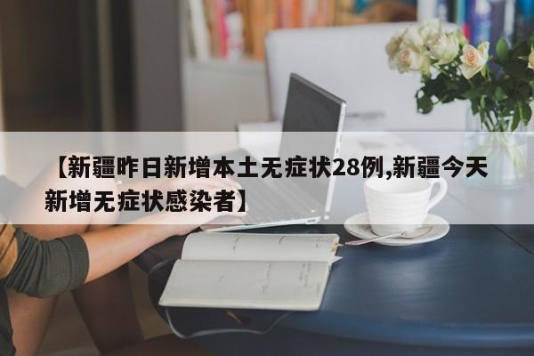 【新疆昨日新增本土无症状28例,新疆今天新增无症状感染者】