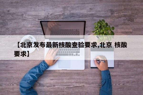 【北京发布最新核酸查验要求,北京 核酸 要求】