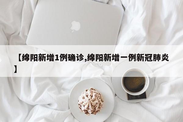 【绵阳新增1例确诊,绵阳新增一例新冠肺炎】