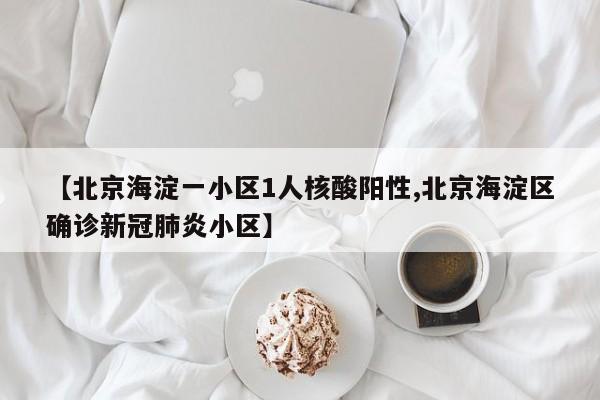 【北京海淀一小区1人核酸阳性,北京海淀区确诊新冠肺炎小区】