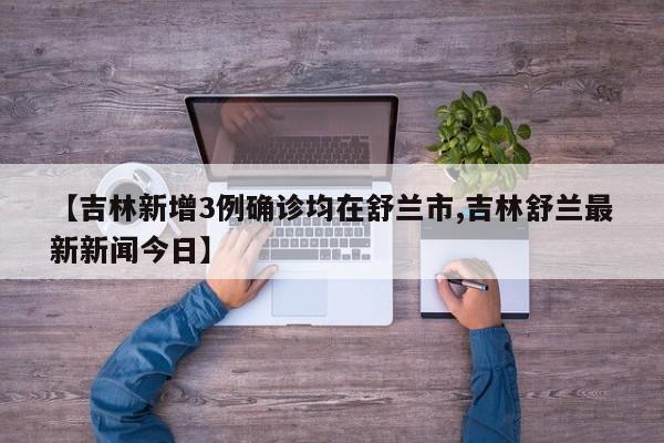 【吉林新增3例确诊均在舒兰市,吉林舒兰最新新闻今日】