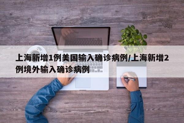 上海新增1例美国输入确诊病例/上海新增2例境外输入确诊病例