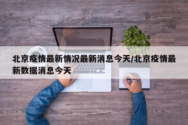 北京疫情最新情况最新消息今天/北京疫情最新数据消息今天