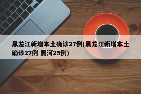 黑龙江新增本土确诊27例(黑龙江新增本土确诊27例 黑河25例)