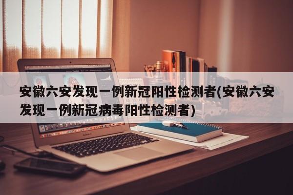 安徽六安发现一例新冠阳性检测者(安徽六安发现一例新冠病毒阳性检测者)