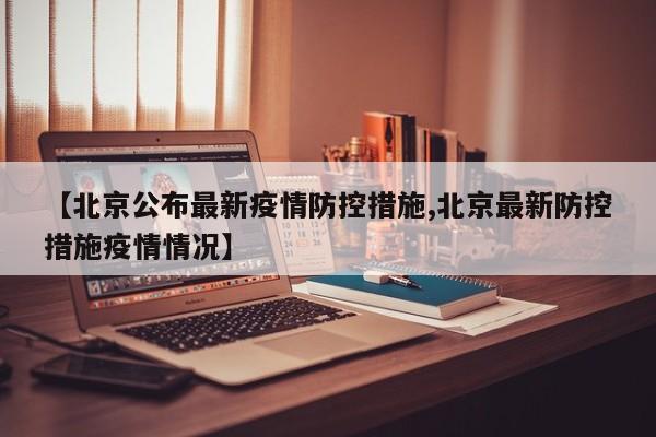 【北京公布最新疫情防控措施,北京最新防控措施疫情情况】