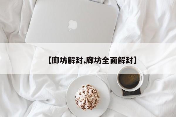 【廊坊解封,廊坊全面解封】