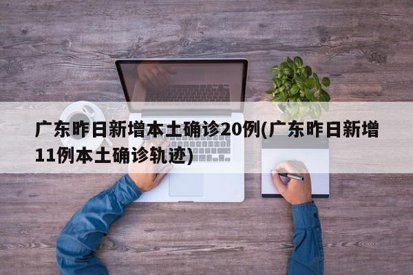 广东昨日新增本土确诊20例(广东昨日新增11例本土确诊轨迹)