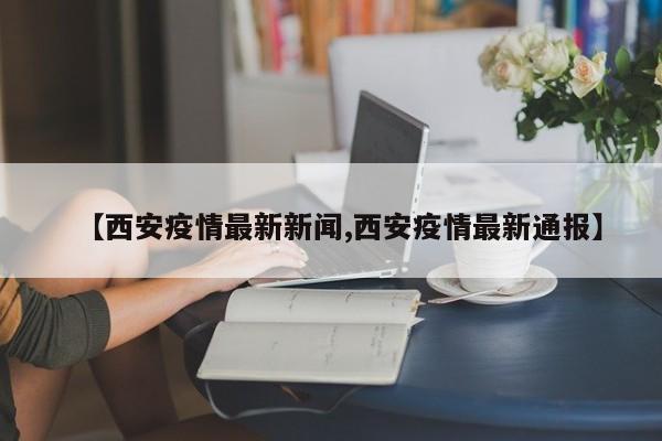 【西安疫情最新新闻,西安疫情最新通报】