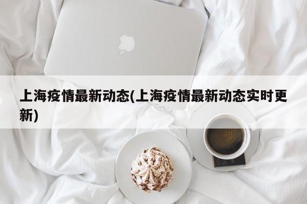 上海疫情最新动态(上海疫情最新动态实时更新)