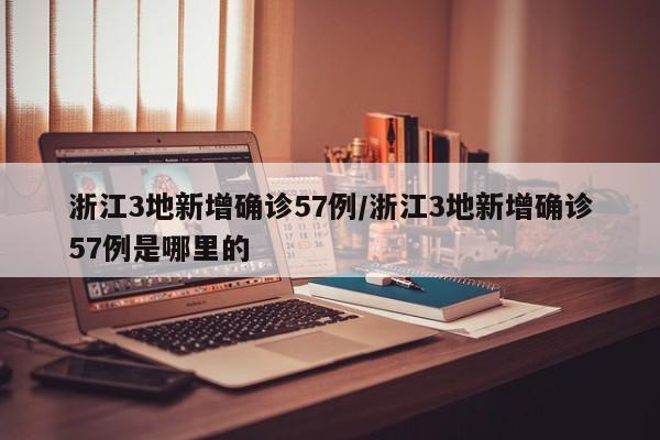 浙江3地新增确诊57例/浙江3地新增确诊57例是哪里的