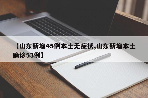 【山东新增45例本土无症状,山东新增本土确诊53例】