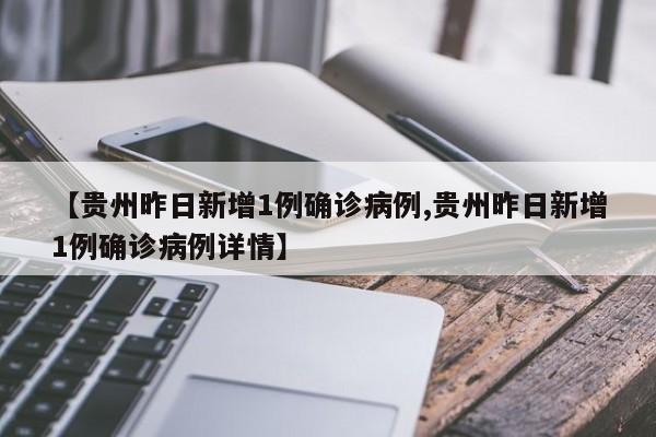 【贵州昨日新增1例确诊病例,贵州昨日新增1例确诊病例详情】