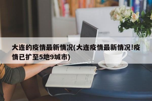 大连的疫情最新情况(大连疫情最新情况!疫情已扩至5地9城市)
