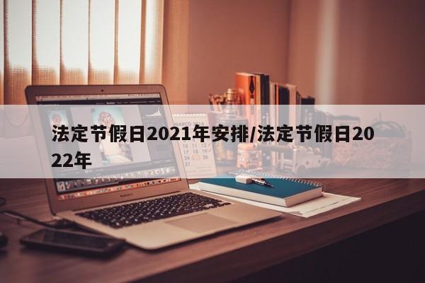 法定节假日2021年安排/法定节假日2022年