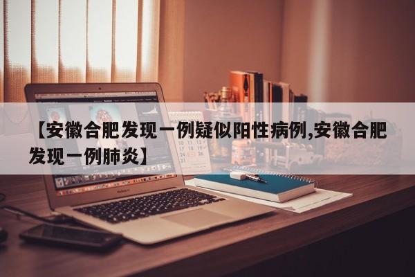 【安徽合肥发现一例疑似阳性病例,安徽合肥发现一例肺炎】