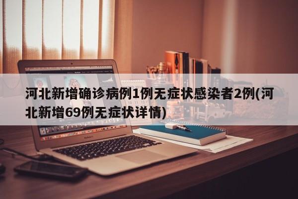 河北新增确诊病例1例无症状感染者2例(河北新增69例无症状详情)