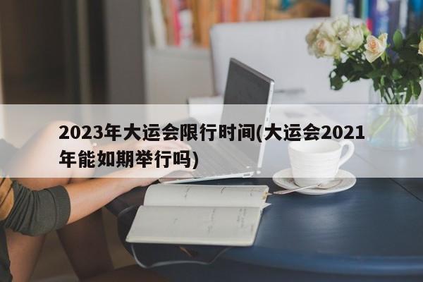 2023年大运会限行时间(大运会2021年能如期举行吗)