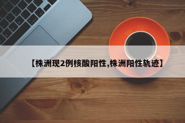 【株洲现2例核酸阳性,株洲阳性轨迹】