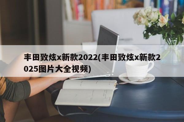 丰田致炫x新款2022(丰田致炫x新款2025图片大全视频)
