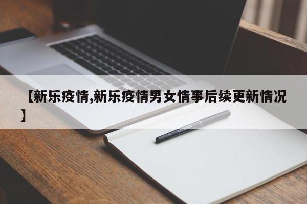 【新乐疫情,新乐疫情男女情事后续更新情况】