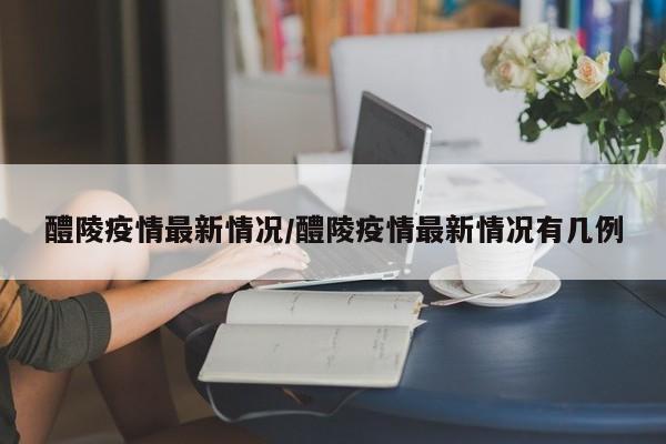醴陵疫情最新情况/醴陵疫情最新情况有几例