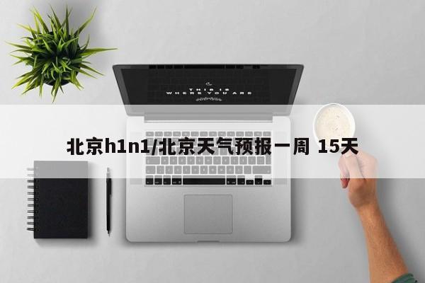 北京h1n1/北京天气预报一周 15天