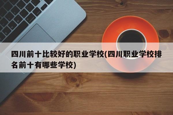 四川前十比较好的职业学校(四川职业学校排名前十有哪些学校)