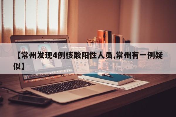 【常州发现4例核酸阳性人员,常州有一例疑似】