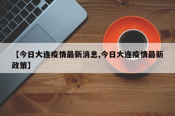 【今日大连疫情最新消息,今日大连疫情最新政策】