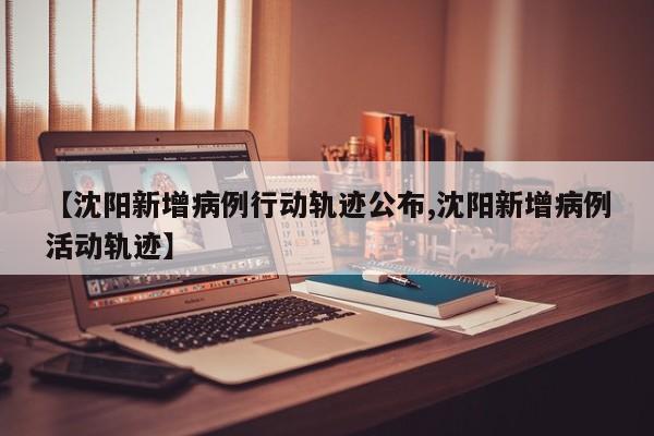 【沈阳新增病例行动轨迹公布,沈阳新增病例活动轨迹】