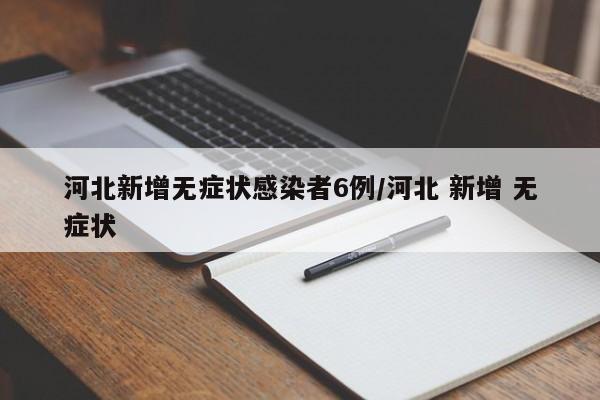 河北新增无症状感染者6例/河北 新增 无症状