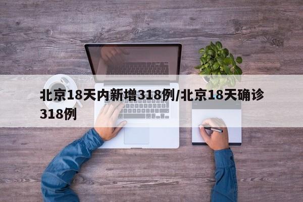 北京18天内新增318例/北京18天确诊318例