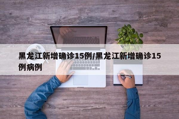 黑龙江新增确诊15例/黑龙江新增确诊15例病例