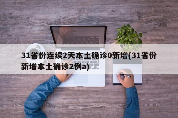 31省份连续2天本土确诊0新增(31省份新增本土确诊2例a)