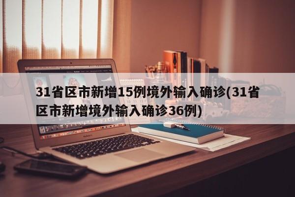 31省区市新增15例境外输入确诊(31省区市新增境外输入确诊36例)