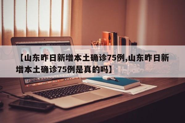 【山东昨日新增本土确诊75例,山东昨日新增本土确诊75例是真的吗】