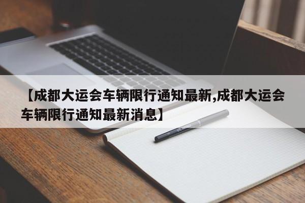 【成都大运会车辆限行通知最新,成都大运会车辆限行通知最新消息】