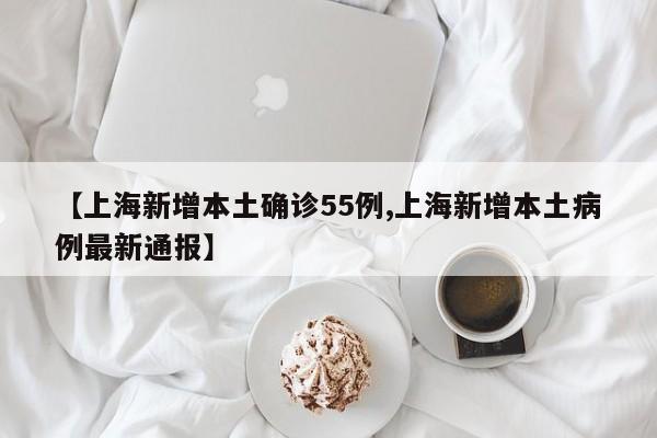 【上海新增本土确诊55例,上海新增本土病例最新通报】