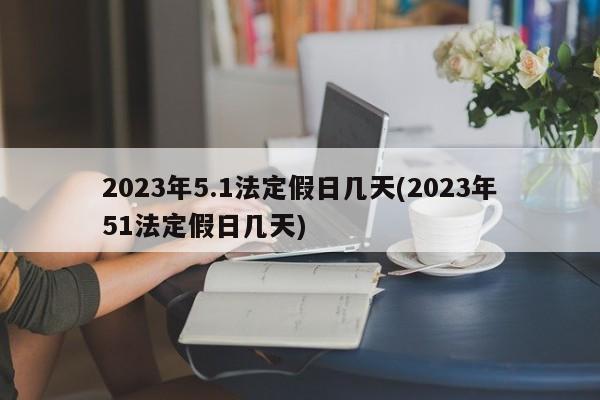 2023年5.1法定假日几天(2023年51法定假日几天)